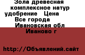 Зола древесная - комплексное натур. удобрение › Цена ­ 600 - Все города  »    . Ивановская обл.,Иваново г.